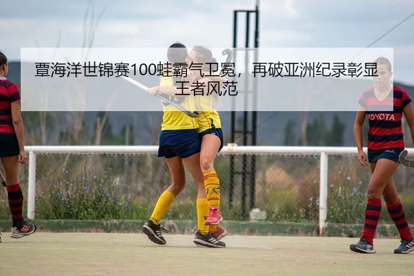 覃海洋世锦赛100蛙霸气卫冕，再破亚洲纪录彰显王者风范